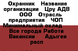 Охранник › Название организации ­ Цру АДВ777, ООО › Отрасль предприятия ­ ЧОП › Минимальный оклад ­ 1 - Все города Работа » Вакансии   . Адыгея респ.